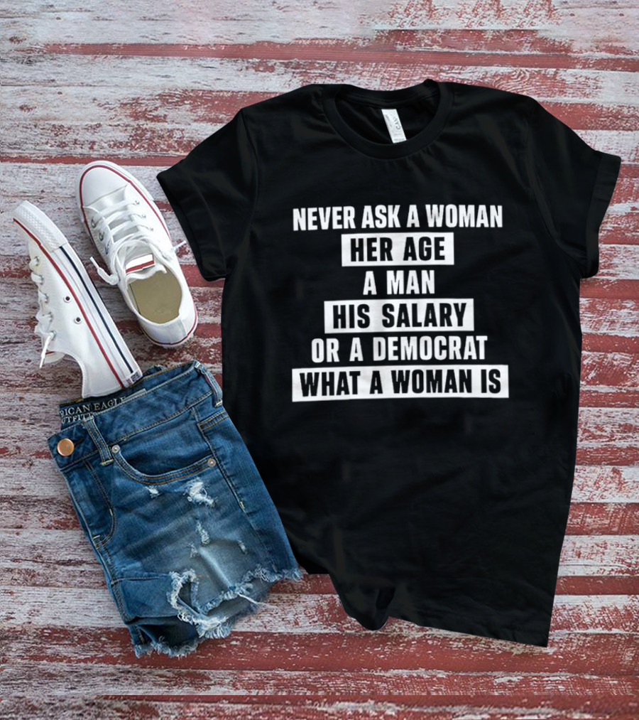 Never Ask A Woman Her Age A Man His Salary Or A Democrat What A Woman Is T-Shirt