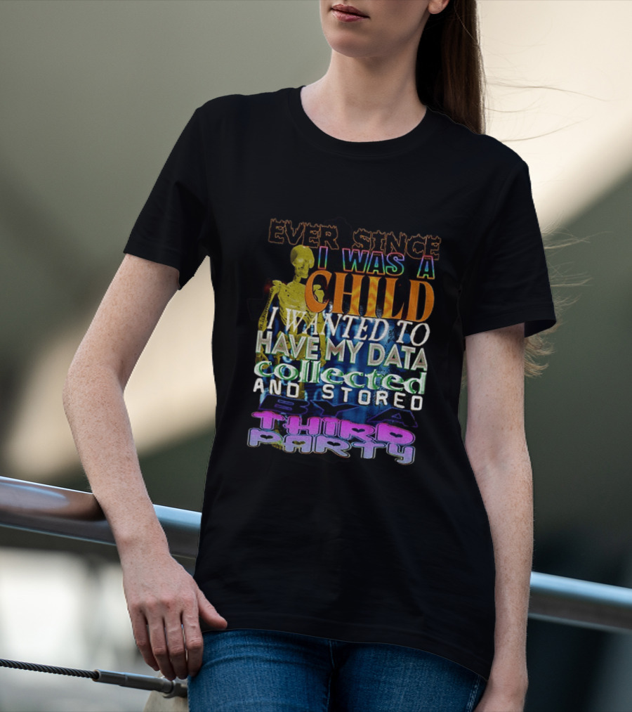 Ever Since I Was A Child I Wanted To Have My Data Collected And Stored By A Third Party T-Shirt