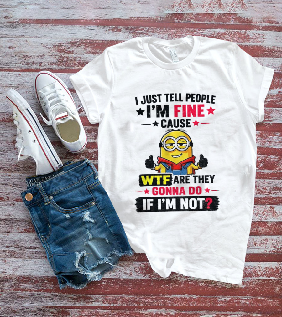 Minion I'm Fine Cause WTF Are They Gonna Do If I'm Not T-Shirt