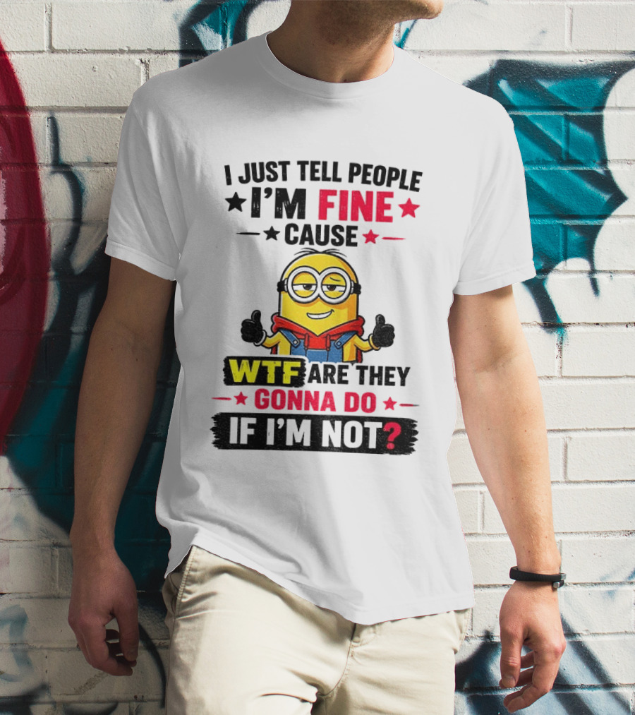 Minion I'm Fine Cause WTF Are They Gonna Do If I'm Not T-Shirt