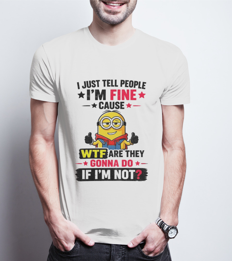 Minion I'm Fine Cause WTF Are They Gonna Do If I'm Not T-Shirt