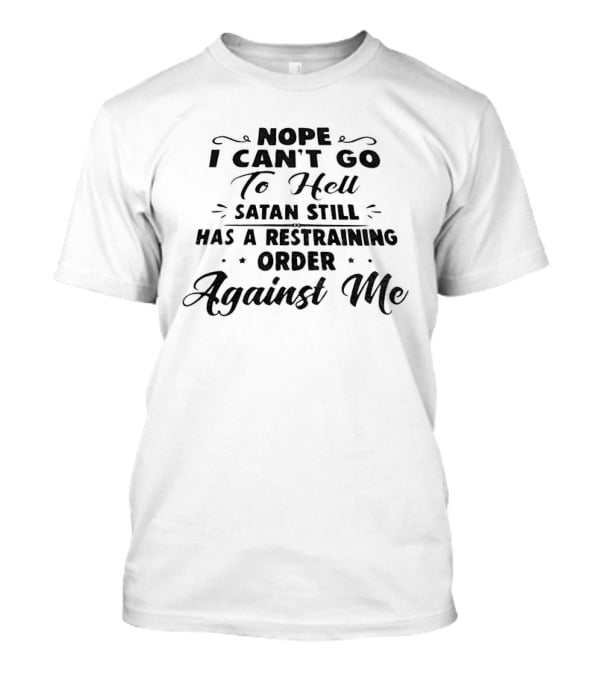 Nope I Can't Go To Hell Satan Still Has A Restraining Order Against Me T-Shirt