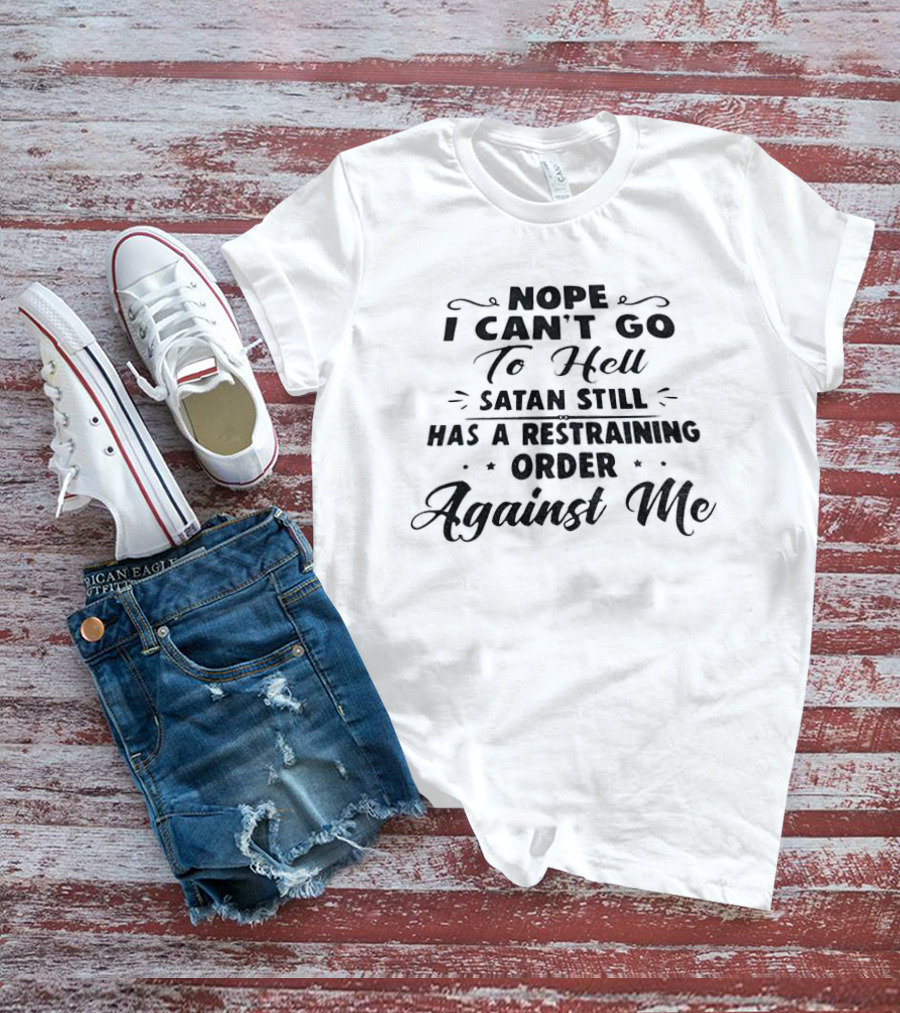 Nope I Can't Go To Hell Satan Still Has A Restraining Order Against Me T-Shirt
