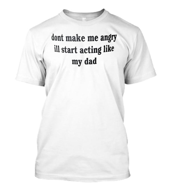 Dont Make Me Angry Ill Start Acting Like My Dad T-Shirt