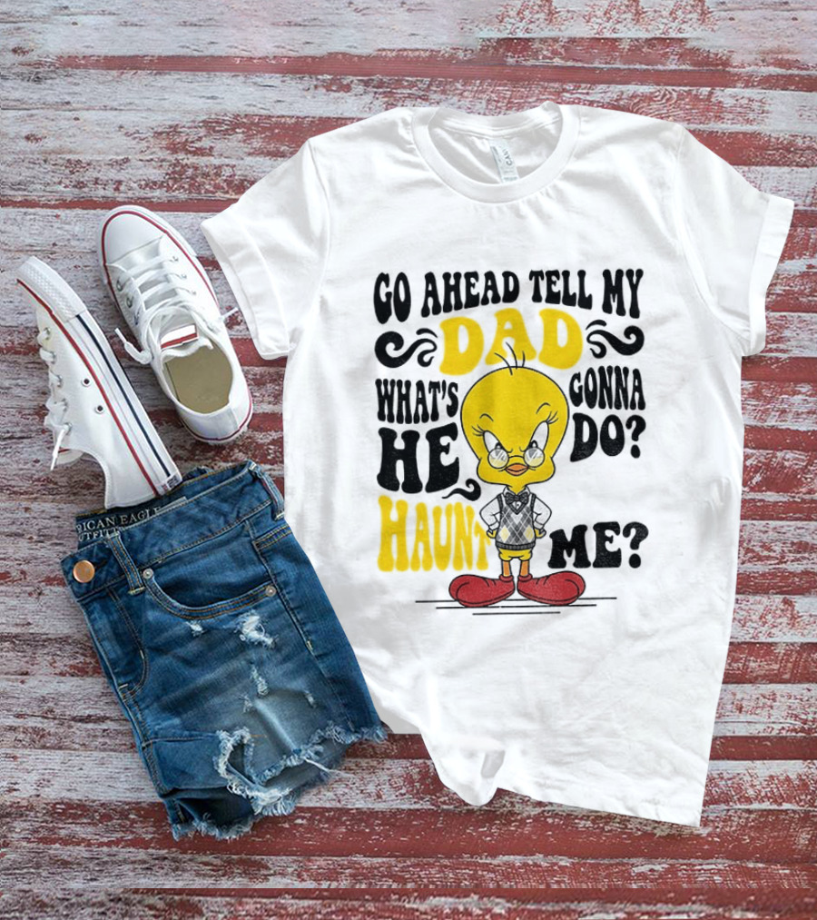 Tweety Bird Go Ahead Tell My Dad What's He Gonna Do Haunt Me T-Shirt