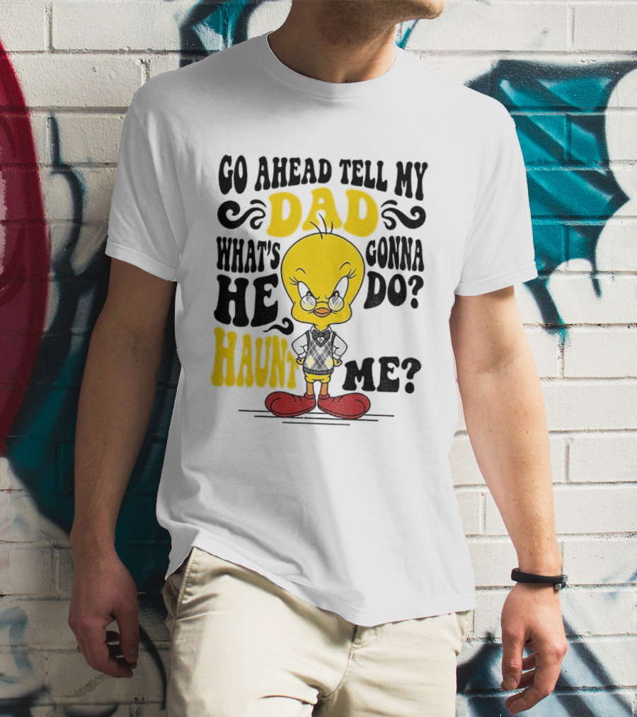 Tweety Bird Go Ahead Tell My Dad What's He Gonna Do Haunt Me T-Shirt