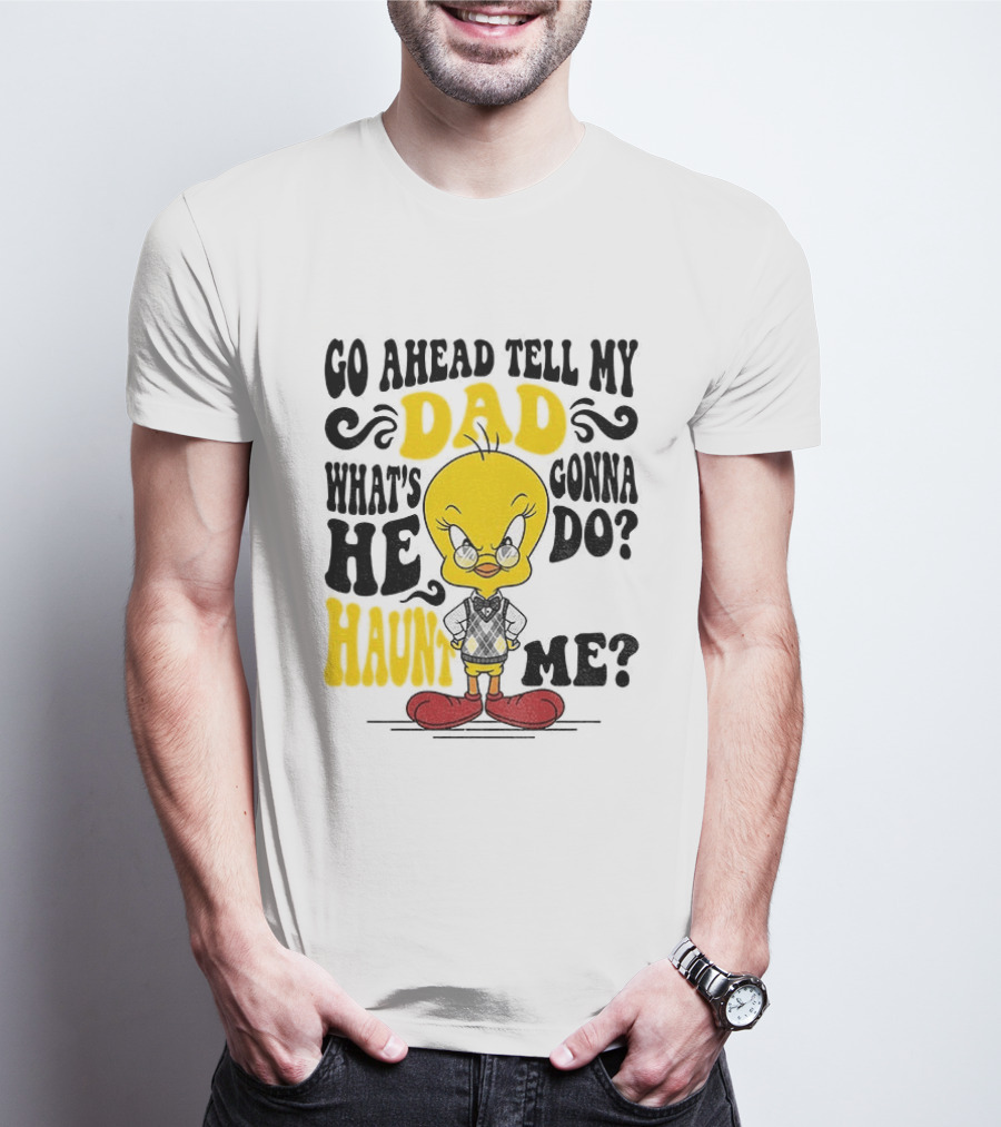 Tweety Bird Go Ahead Tell My Dad What's He Gonna Do Haunt Me T-Shirt