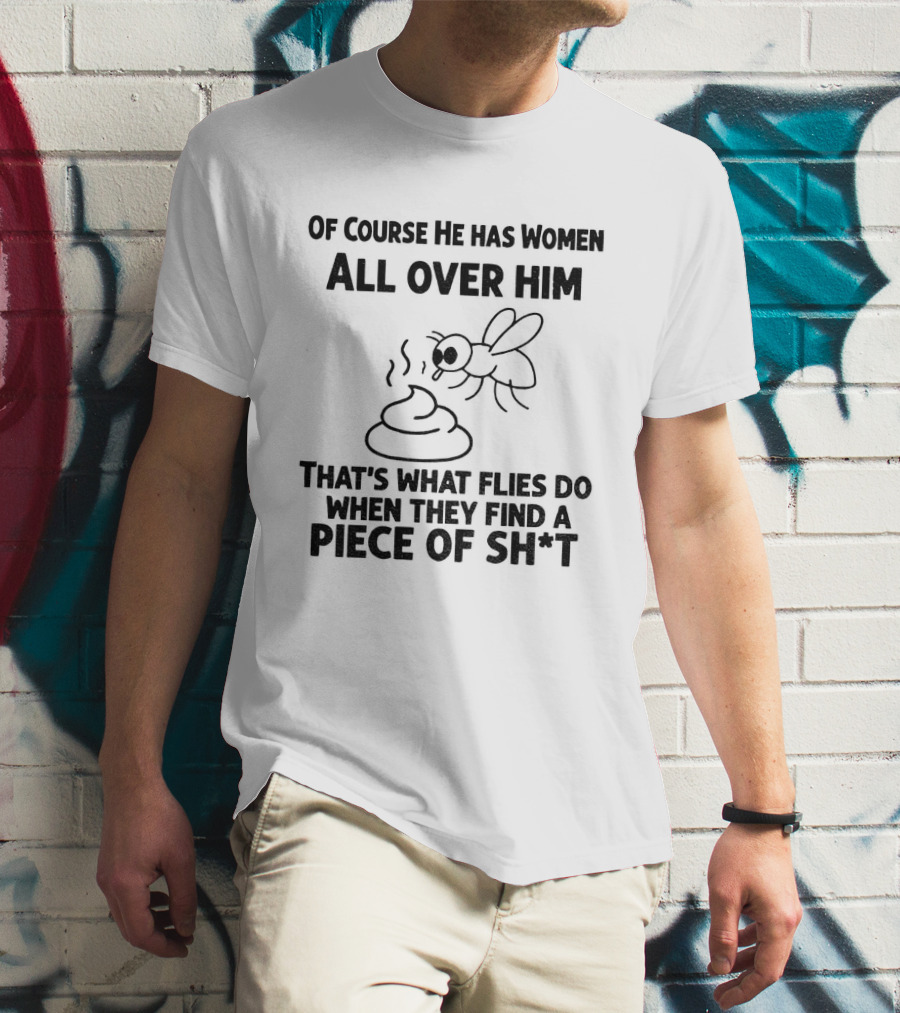 Of Course He Has Women All Over Him That's What Flies Do When They Find A Piece Of Sh*t T-Shirt