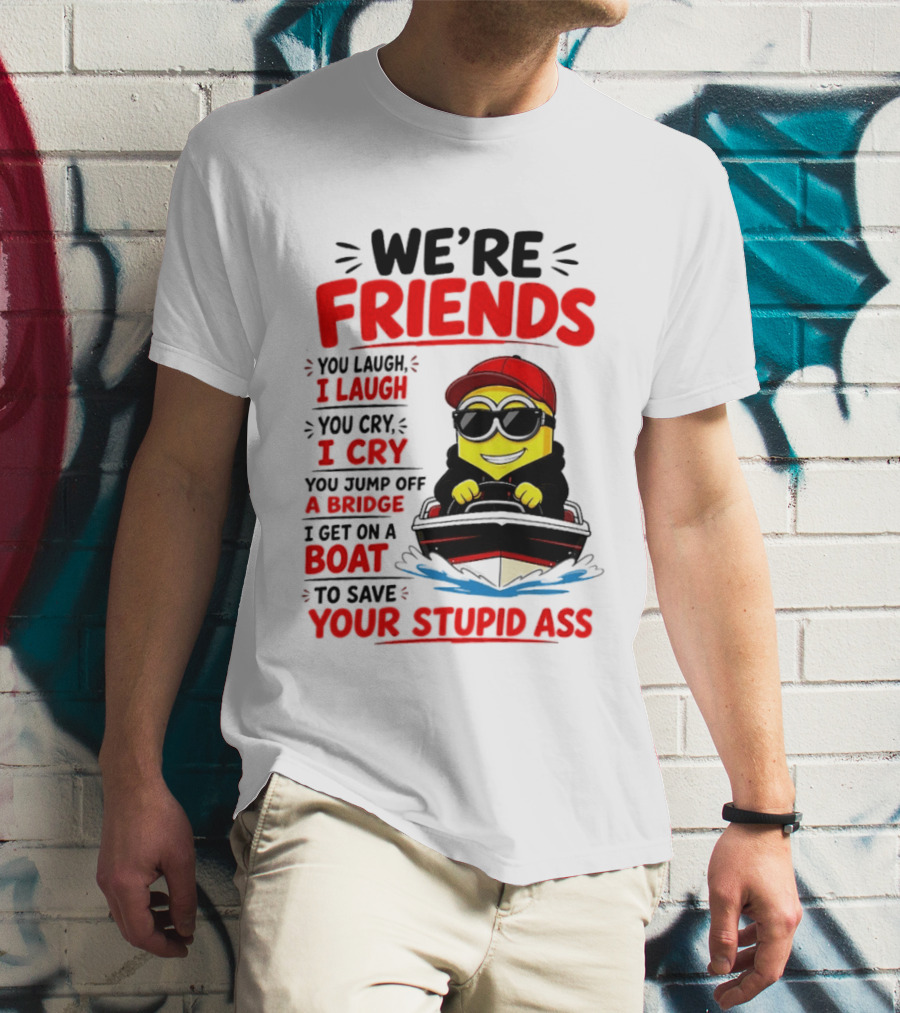 We're Friends Minion You Laugh I Laugh You Cry I Cry Jump Off Bridge I Get On Boat Save Your Stupid Ass T-Shirt