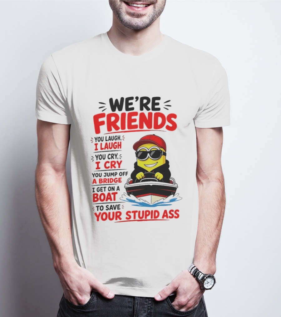 We're Friends Minion You Laugh I Laugh You Cry I Cry Jump Off Bridge I Get On Boat Save Your Stupid Ass T-Shirt
