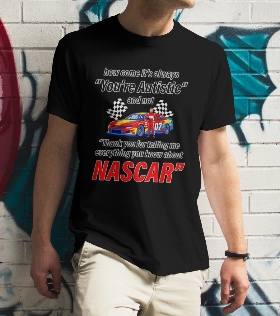 How Come It's Always You're Autistic And Not Thank You For Telling Me Everything You Know About NASCAR T-Shirt