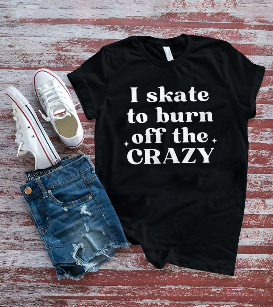 I Skate To Burn Off The Crazy T-Shirt