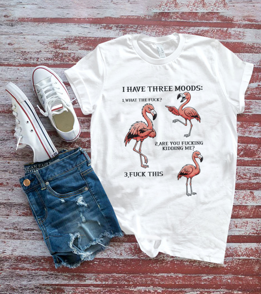 I Have Three Moods What The Fuck Are You Fucking Kidding Me Fuck This Flamingo T-Shirt