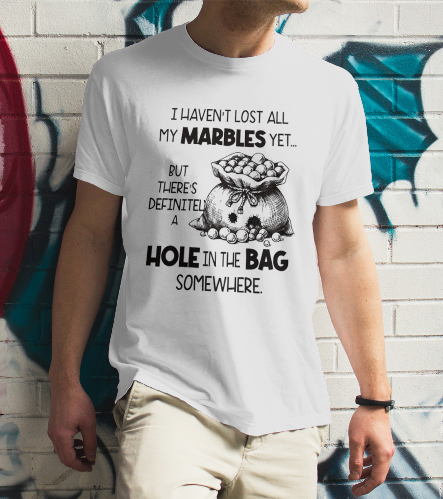 I Haven't Lost All My Marbles Yet But There's Definitely A Hole In The Bag Somewhere T-Shirt