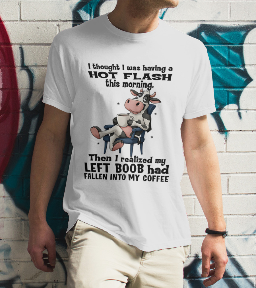 I Thought I Was Having A Hot Flash This Morning Then I Realized My Left Boob Had Fallen Into My Coffee Cow Humorous Text With Cartoon Cow T-Shirt
