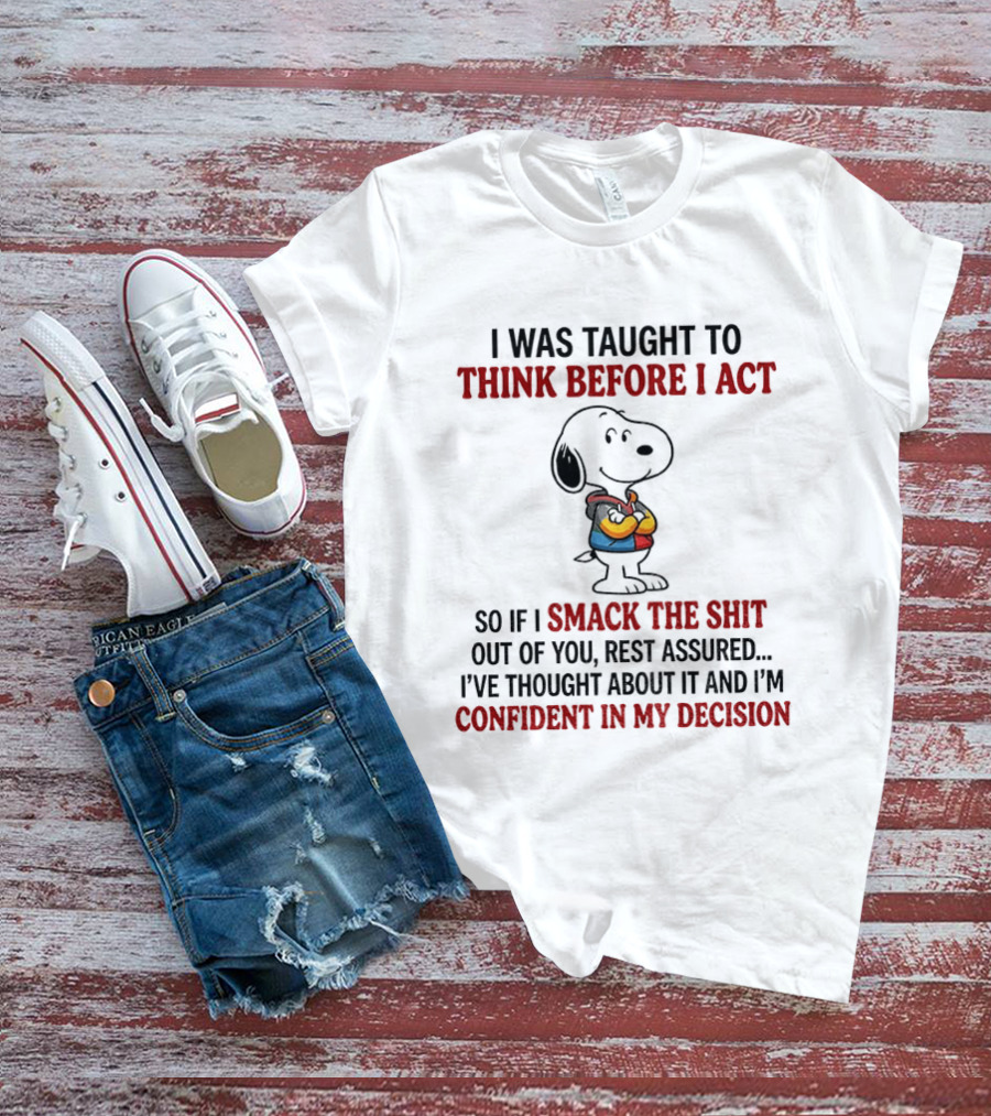 Snoopy I Was Taught To Think Before I Act So If I Smack The Shit Out Of You Confident In My Decision T-Shirt