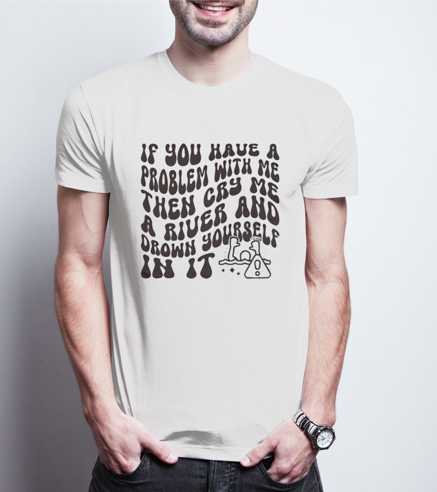 If You Have A Problem With Me Then Cry Me A River And Drown Yourself In It Text With Hazard T-Shirt