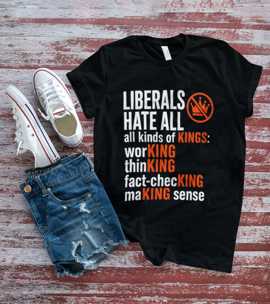 Liberals Hate All Kinds Of Kings Working Thinking Fact Checking Making Sense T-Shirt