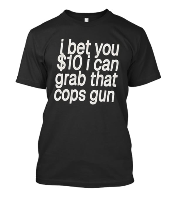 I Bet You $10 I Can Grab That Cops Gun T-Shirt