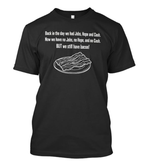 Back In The Day We Had Jobs Hope Cash Now We Have No Jobs No Hope No Cash But We Still Have Bacon T-Shirt