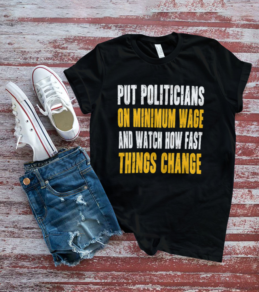 Put Politicians On Minimum Wage And How Fast Things Change T-Shirt