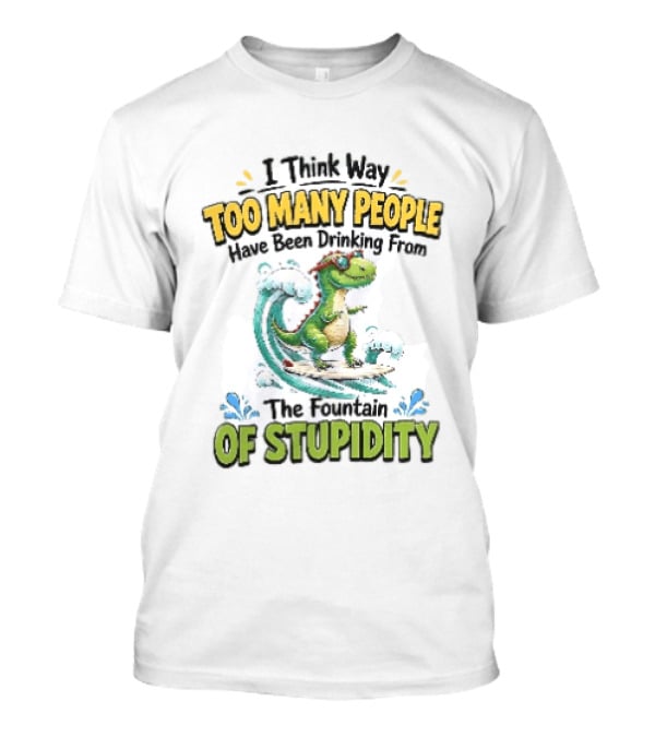 I Think Way Too Many People Have Been Drinking From The Fountain Of Stupidity Dinosaur Surfing T-Shirt