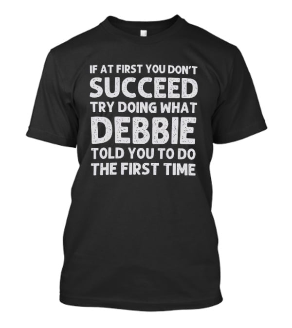 If At First You Don't Succeed Try Doing What Debbie Told You To Do The First Time T-Shirt