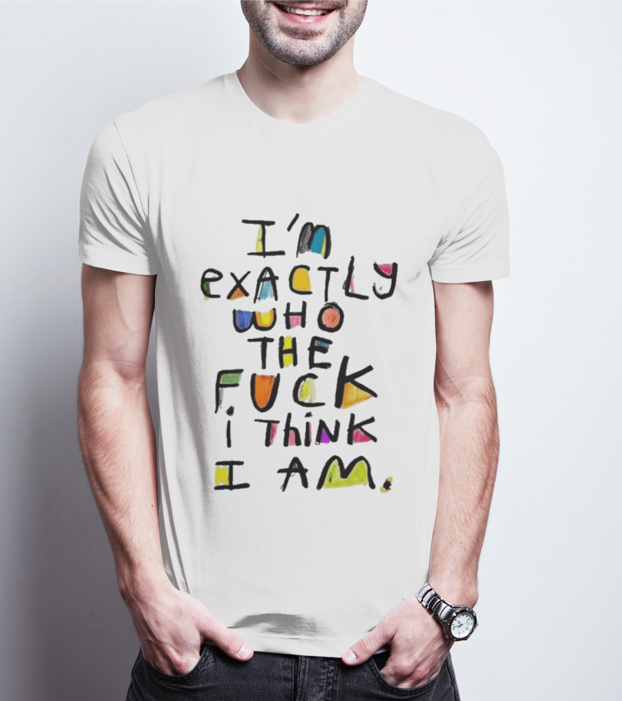 I'm Exactly Who The Fuck I Think I Am Multicolor T-Shirt