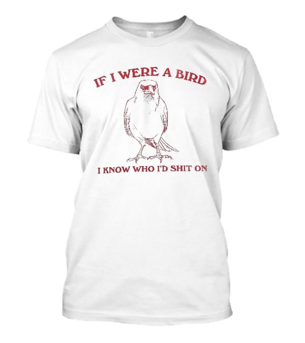 If I Were A Bird I Know Who I Would Shit On Bird Humor T-Shirt