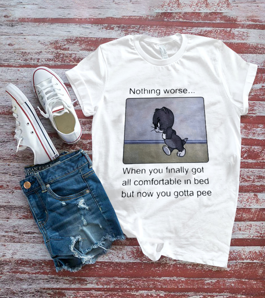 Nothing Worse When You Finally Got All Comfortable In Bed But Now You Gotta Pee Tom Cat T-Shirt