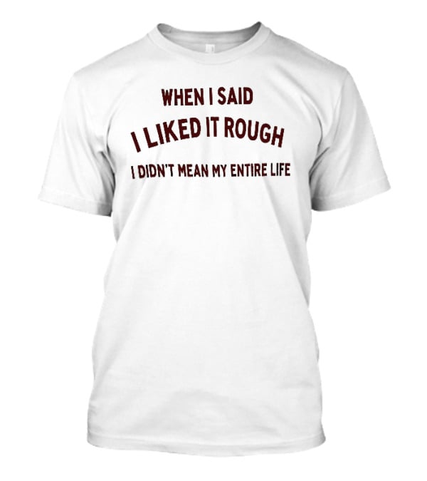When I Said I Liked It Rough Didn't Mean My Entire Life T-Shirt