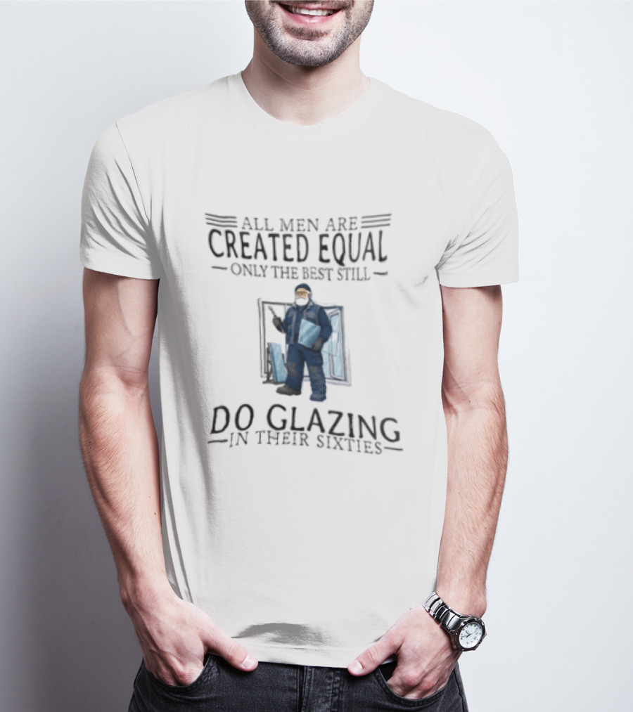 All Men Are Created Equal Only The Best Still Do Glazing In Their Sixties T-Shirt
