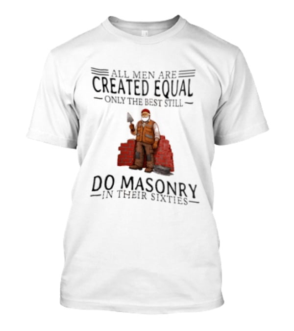 All Men Are Created Equal Only The Best Still Do Masonry In Their Sixties T-Shirt