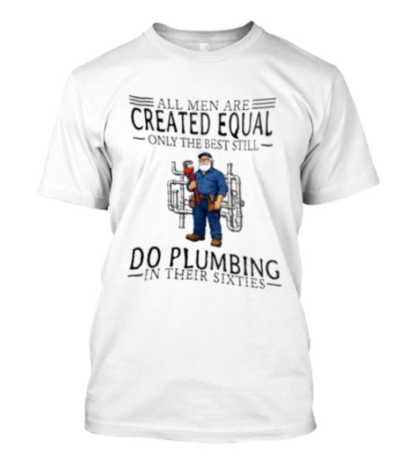 All Men Are Created Equal Only The Best Still Do Plumbing In Their Sixties T-Shirt