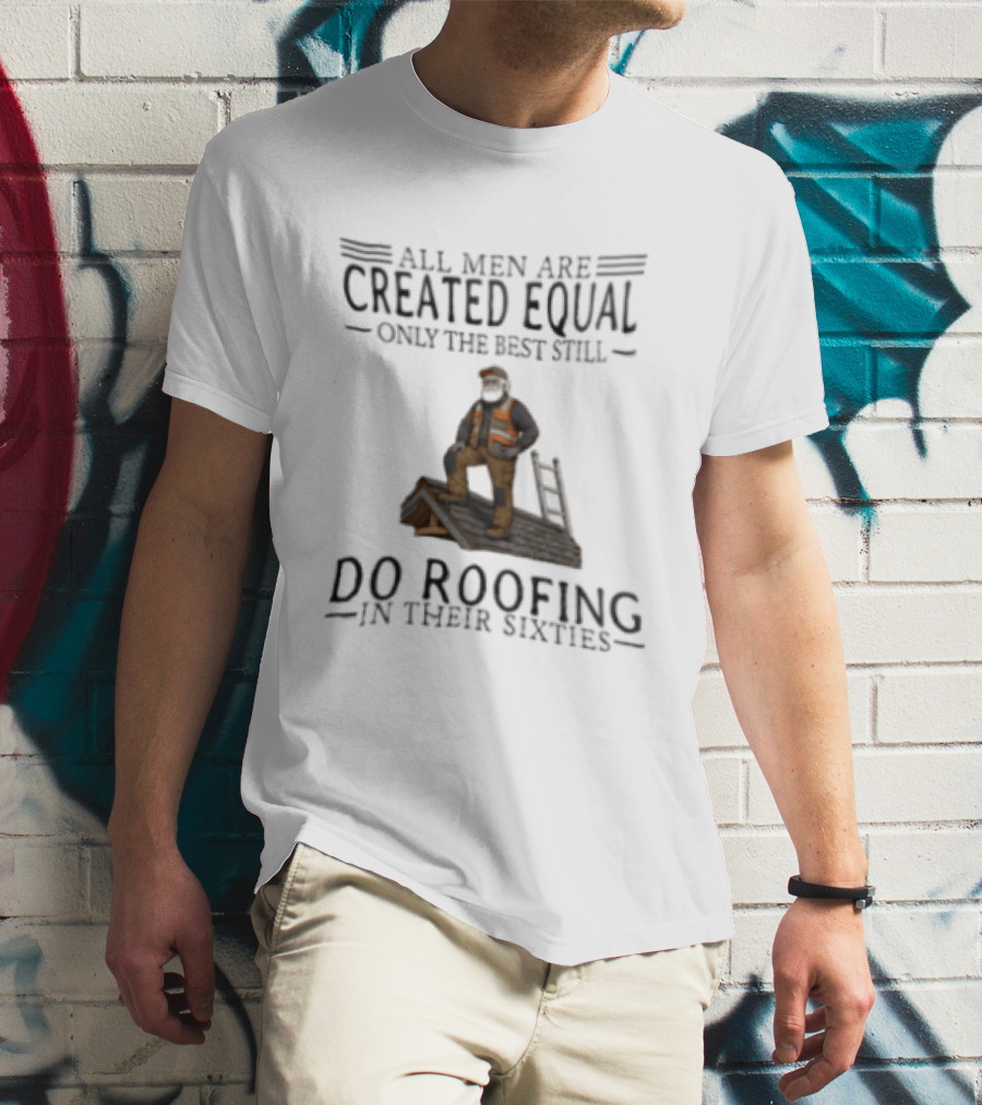 All Men Are Created Equal Only The Best Still Do Roofing In Their Sixties Worker Motif T-Shirt