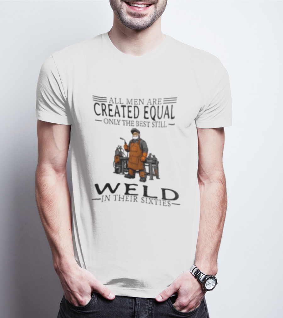 All Men Are Created Equal Only The Best Still Weld In Their Sixties T-Shirt