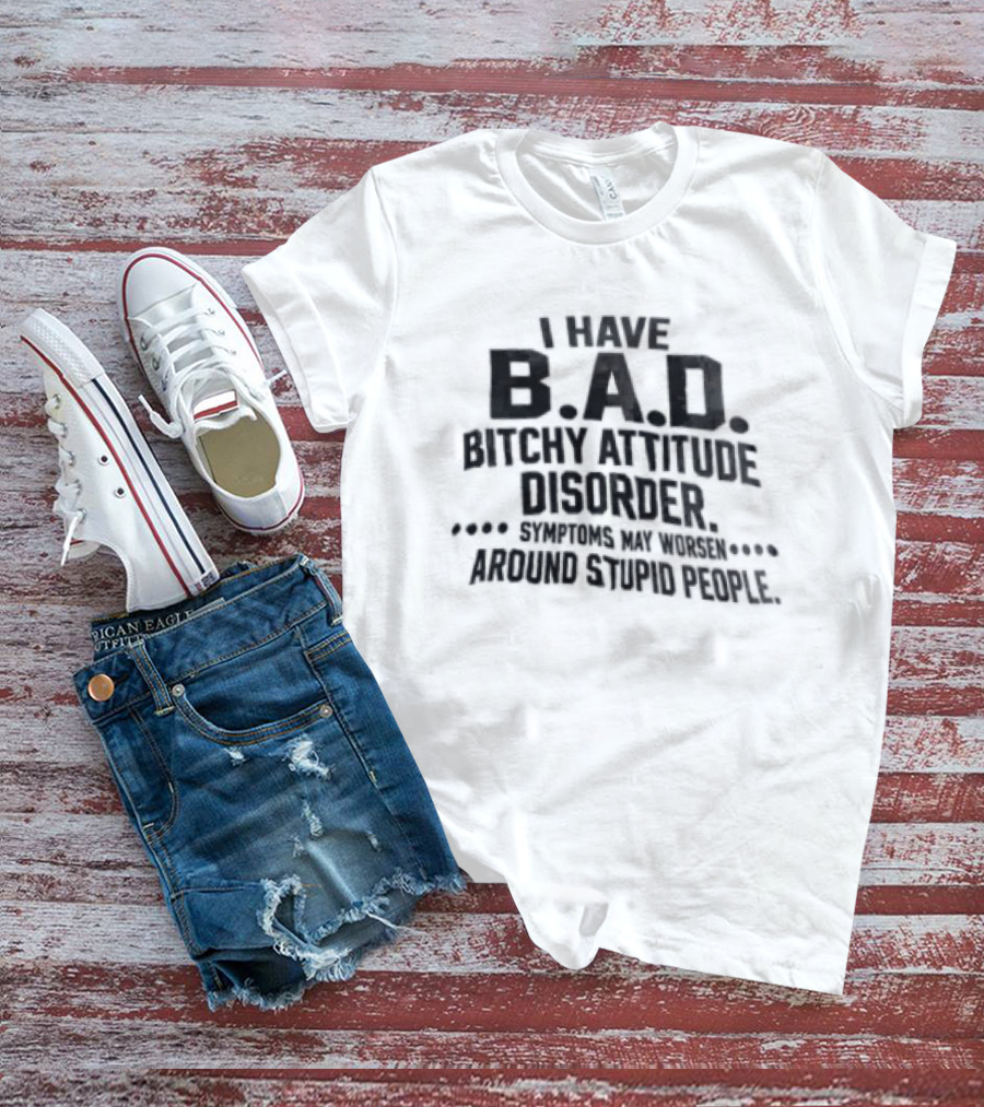 I Have B.A.D. Bitchy Attitude Disorder Symptoms May Worsen Around Stupid People T-Shirt