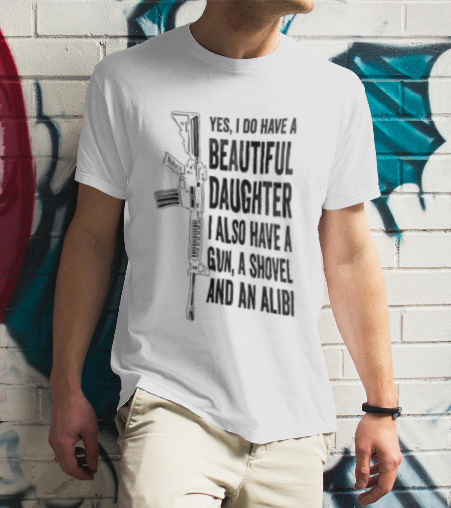 Yes I Do Have A Beautiful Daughter I Also Have A Gun A Shovel And An Alibi Rifle T-Shirt