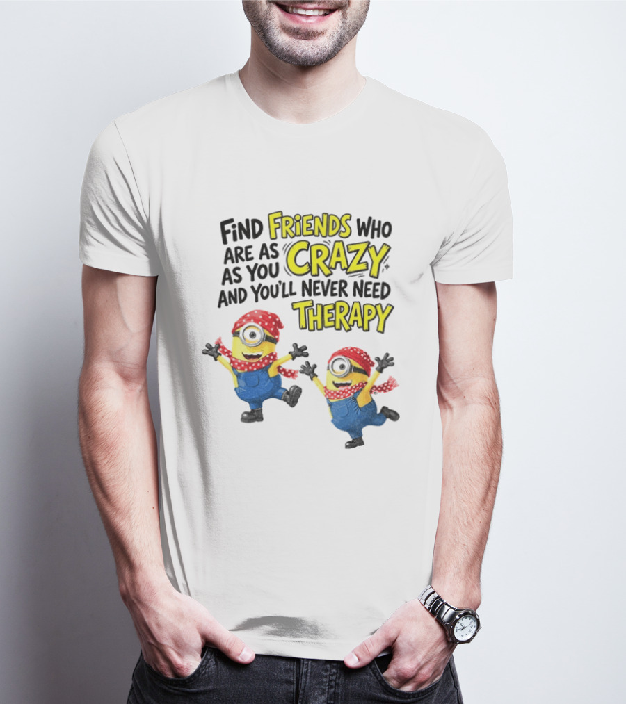 Minion Find Friends Who Are As Crazy And You'll Never Need Therapy T-Shirt