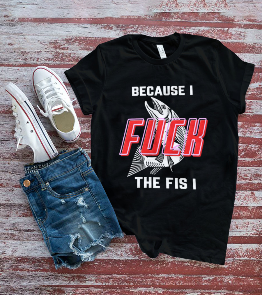 Because I Fuck The Fish Fishing Angler Fis T-Shirt