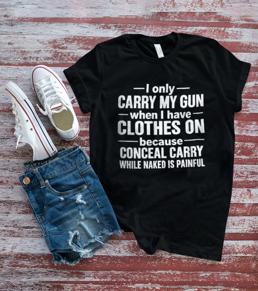 I Only Carry My Gun When I Have Clothes On Because Conceal Carry While Naked Is Painful T-Shirt