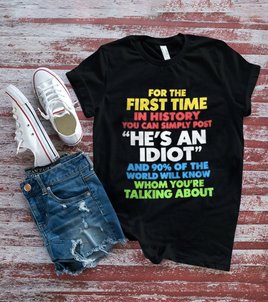 For The First Time In History You Can Simply Post He's An Idiot And 90 Percent Will Know Who You're Talking About T-Shirt