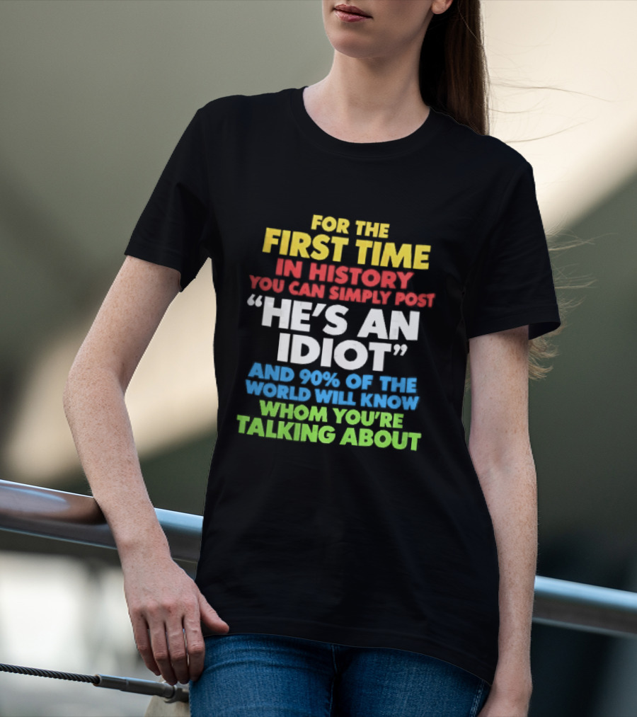 For The First Time In History You Can Simply Post He's An Idiot And 90 Percent Will Know Who You're Talking About T-Shirt