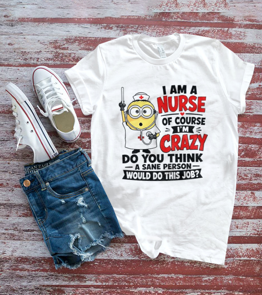 Minion Nurse Of Course I'm Crazy Do You Think A Sane Person Would Do This Job T-Shirt