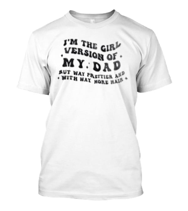 I'm The Girl Version Of My Dad But Way Prettier And With Way More Hair T-Shirt