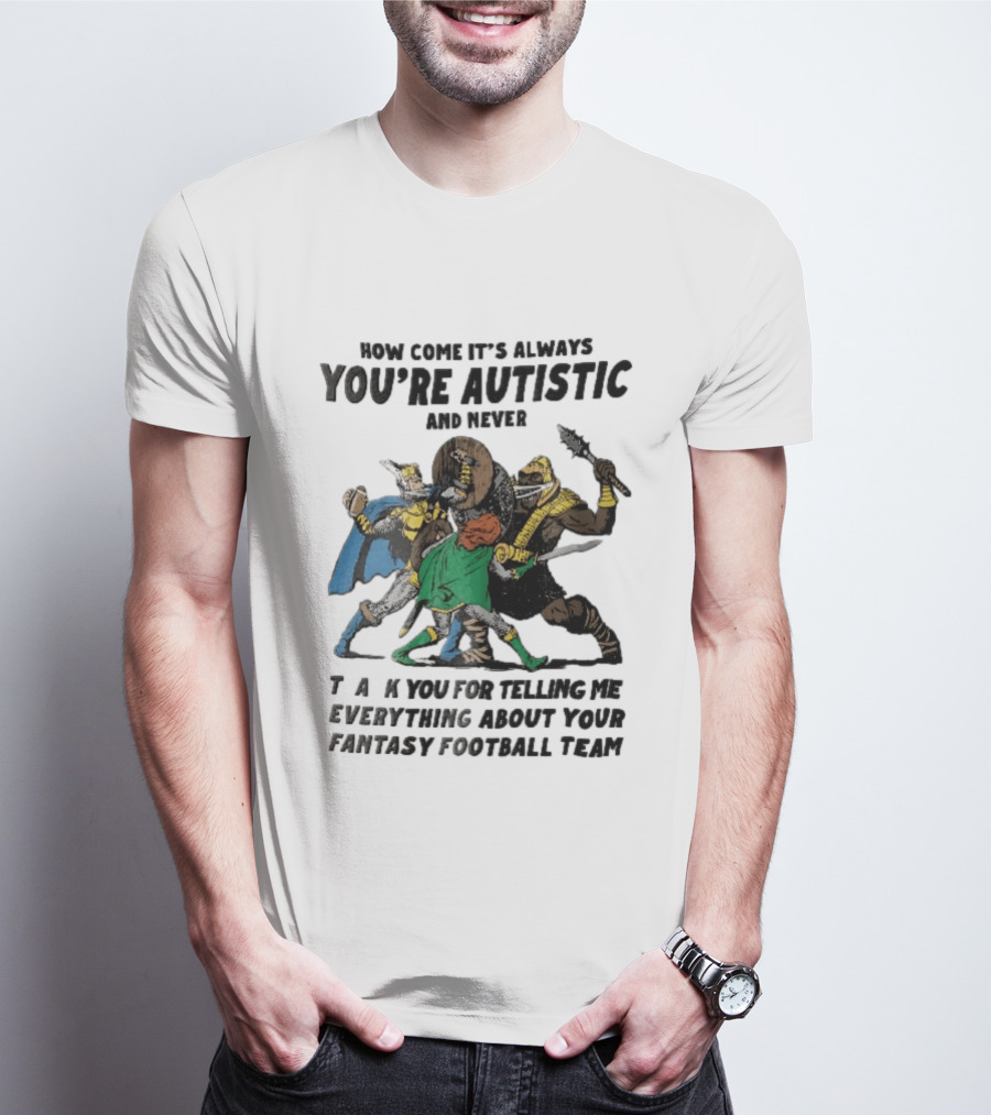 How Come It's Always You're Autistic And Never Thank You For Telling Me Everything About Your Fantasy Football Team Medieval Knights Fighting T-Shirt