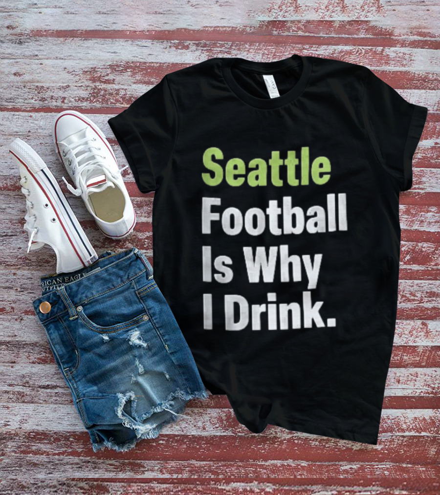 Seattle Football Is Why I Drink Green White T-Shirt