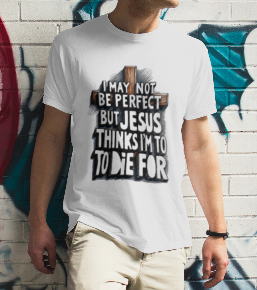 I May Not Be Perfect But Jesus Thinks I Am To Die For Cross Christian Faith T-Shirt