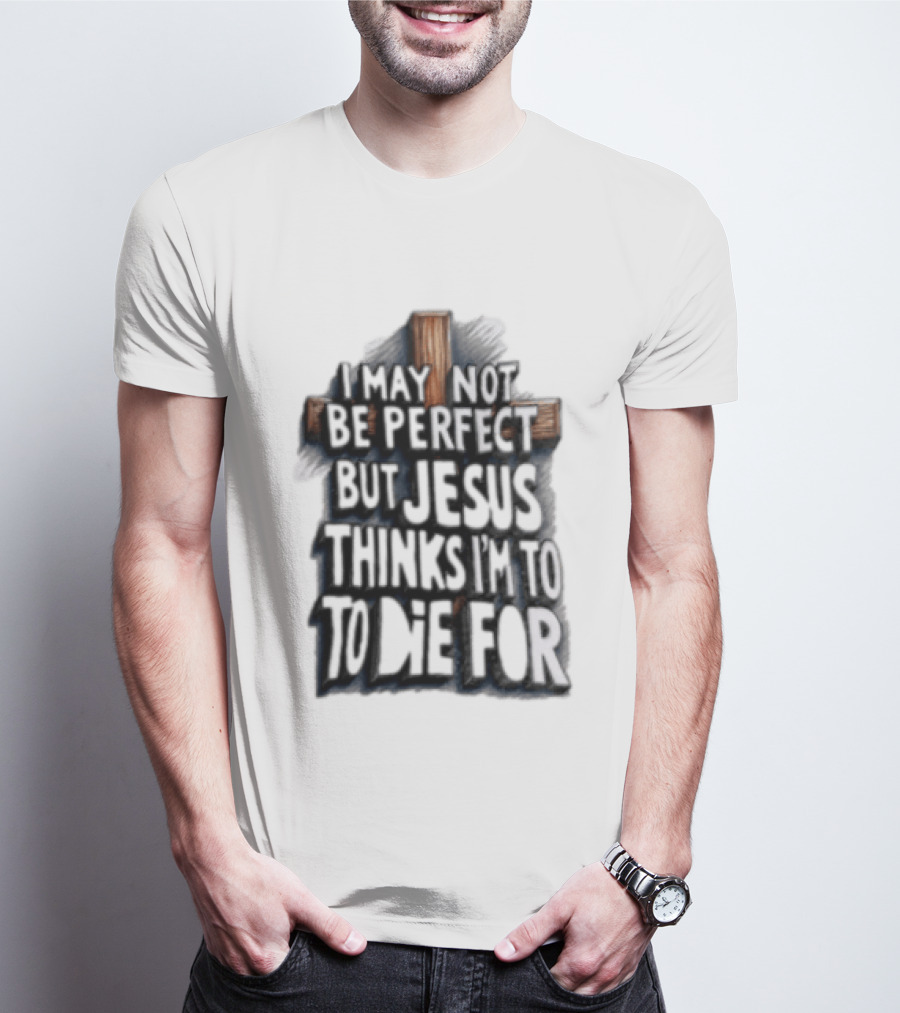 I May Not Be Perfect But Jesus Thinks I Am To Die For Cross Christian Faith T-Shirt