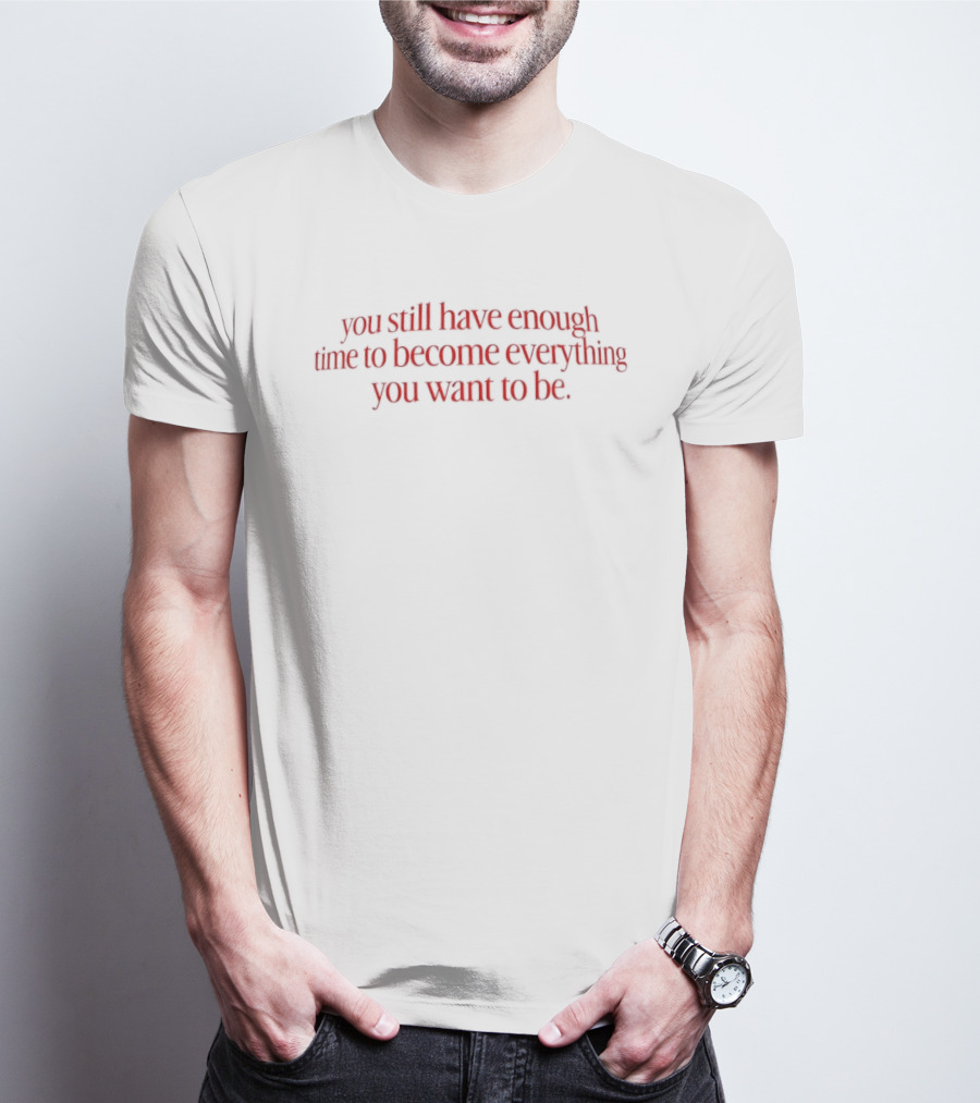 You Still Have Enough Time To Become Everything You Want To Be Motivational Phrase T-Shirt